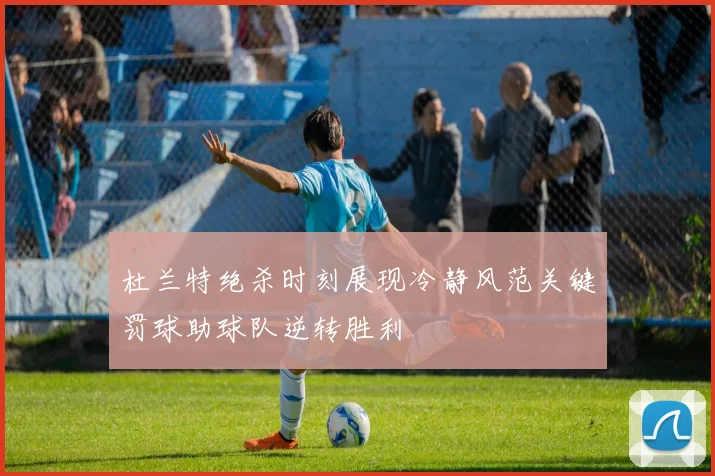 杜兰特绝杀时刻展现冷静风范关键罚球助球队逆转胜利