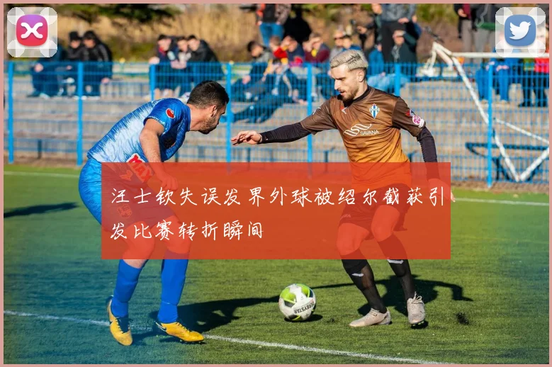 汪士钦失误发界外球被绍尔截获引发比赛转折瞬间