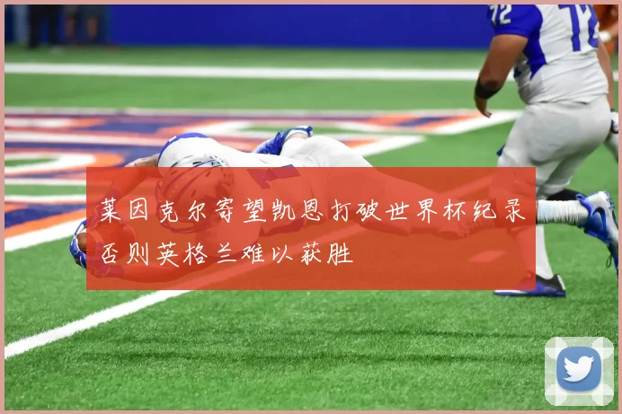 莱因克尔寄望凯恩打破世界杯纪录否则英格兰难以获胜