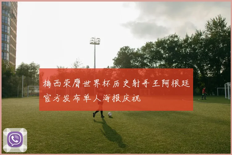 梅西荣膺世界杯历史射手王阿根廷官方发布单人海报庆祝