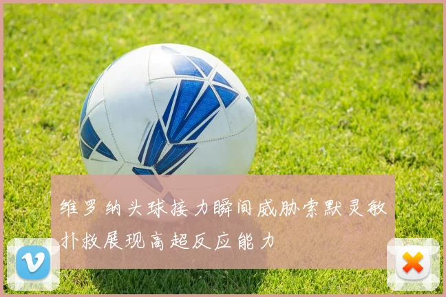 维罗纳头球接力瞬间威胁索默灵敏扑救展现高超反应能力