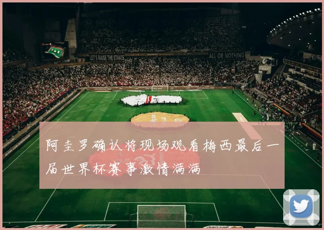 阿圭罗确认将现场观看梅西最后一届世界杯赛事激情满满