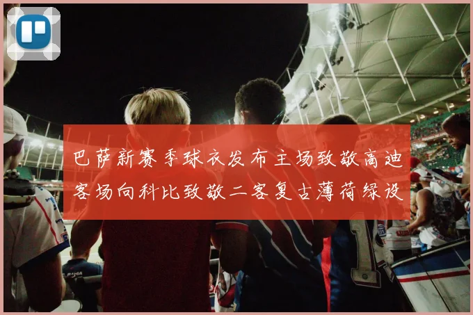 巴萨新赛季球衣发布主场致敬高迪客场向科比致敬二客复古薄荷绿设计引发热议