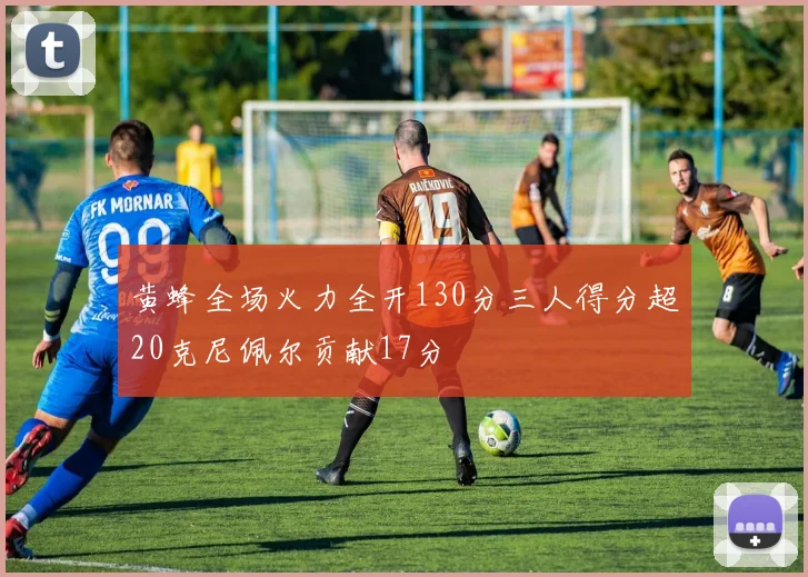黄蜂全场火力全开130分三人得分超20克尼佩尔贡献17分