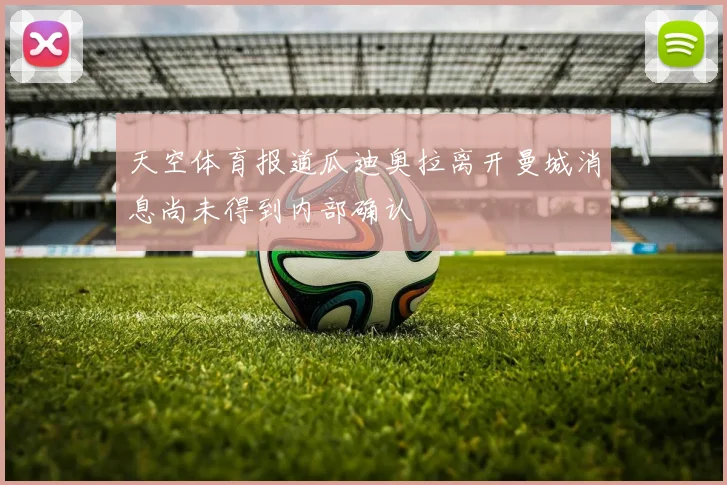 天空体育报道瓜迪奥拉离开曼城消息尚未得到内部确认
