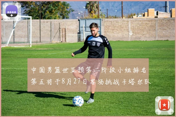 中国男篮世亚预第二阶段小组排名第五将于8月27日客场挑战卡塔尔队