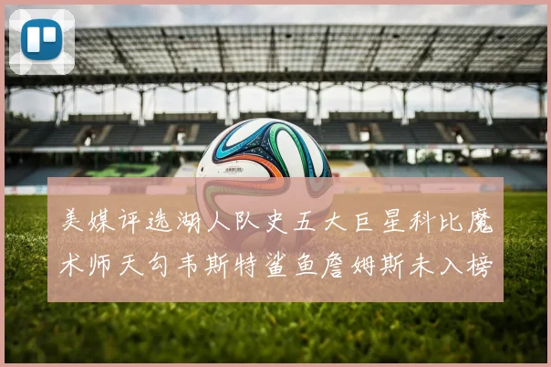 美媒评选湖人队史五大巨星科比魔术师天勾韦斯特鲨鱼詹姆斯未入榜引争议