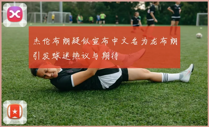 杰伦布朗疑似宣布中文名为龙布朗引发球迷热议与期待