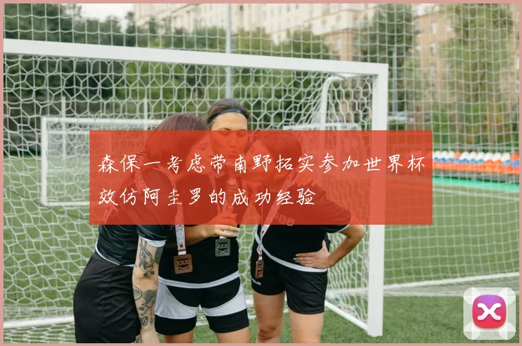 森保一考虑带南野拓实参加世界杯效仿阿圭罗的成功经验