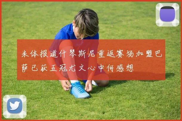 米体报道什琴斯尼重返赛场加盟巴萨已获五冠尤文心中何感想
