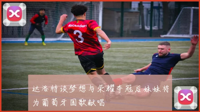 达洛特谈梦想与荣耀夺冠后妹妹将为葡萄牙国歌献唱