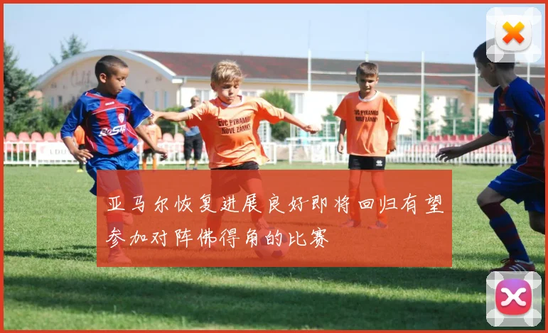亚马尔恢复进展良好即将回归有望参加对阵佛得角的比赛