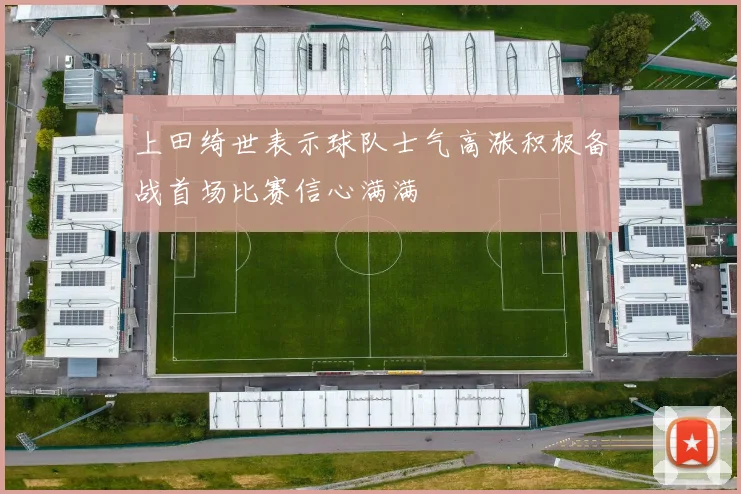 上田绮世表示球队士气高涨积极备战首场比赛信心满满