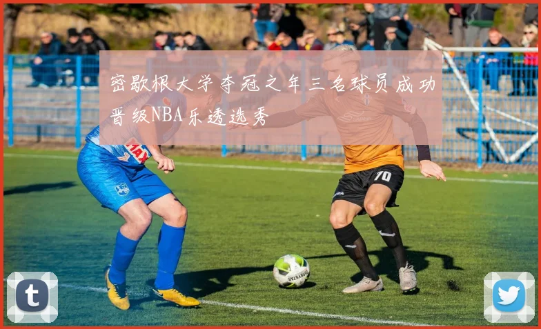 密歇根大学夺冠之年三名球员成功晋级NBA乐透选秀