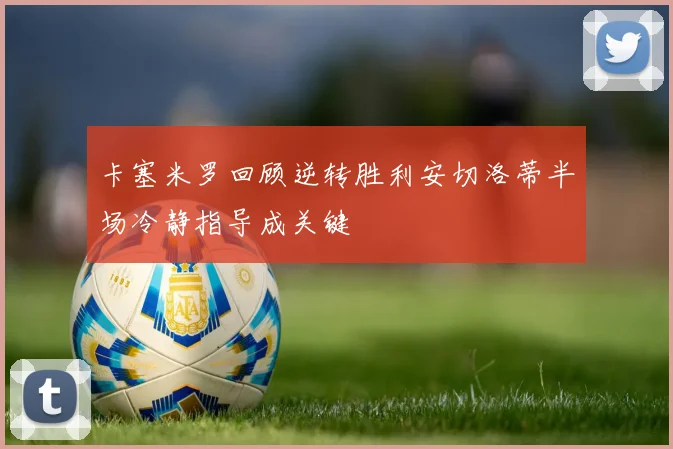 卡塞米罗回顾逆转胜利安切洛蒂半场冷静指导成关键