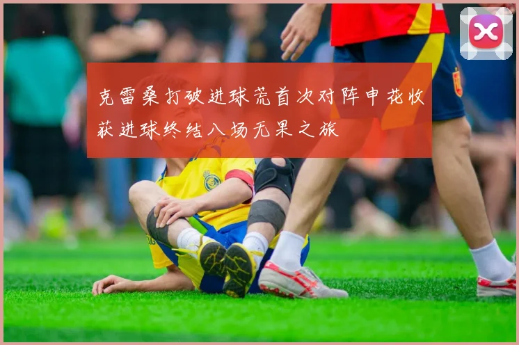 克雷桑打破进球荒首次对阵申花收获进球终结八场无果之旅