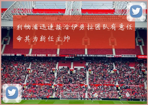 利物浦迅速接洽伊劳拉团队有意任命其为新任主帅