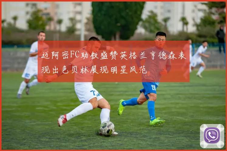 迈阿密FC助教盛赞英格兰亨德森表现出色贝林展现明星风范