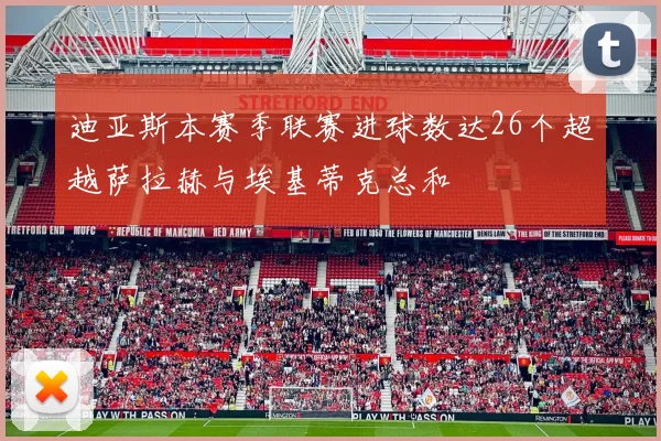 迪亚斯本赛季联赛进球数达26个超越萨拉赫与埃基蒂克总和