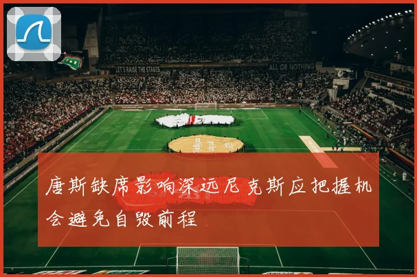 唐斯缺席影响深远尼克斯应把握机会避免自毁前程