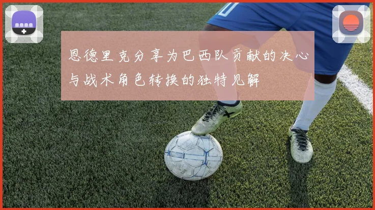 恩德里克分享为巴西队贡献的决心与战术角色转换的独特见解