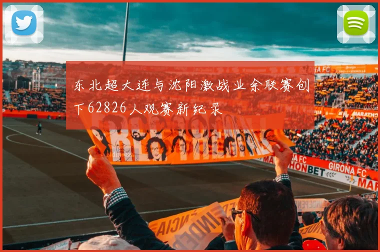 东北超大连与沈阳激战业余联赛创下62826人观赛新纪录